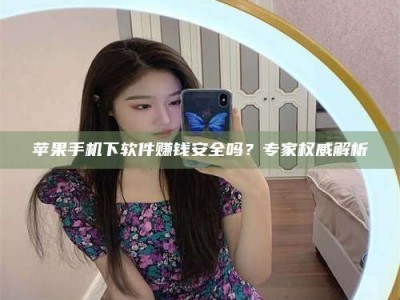 石河子苹果手机下软件赚钱安全吗？专家权威解析
