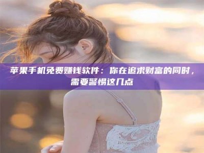 石河子苹果手机免费赚钱软件：你在追求财富的同时，需要警惕这几点