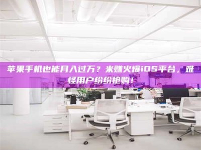 石河子苹果手机也能月入过万？米赚火爆iOS平台，难怪用户纷纷抢购！