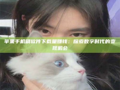 石河子苹果手机刷软件下载量赚钱：探索数字时代的变现机会